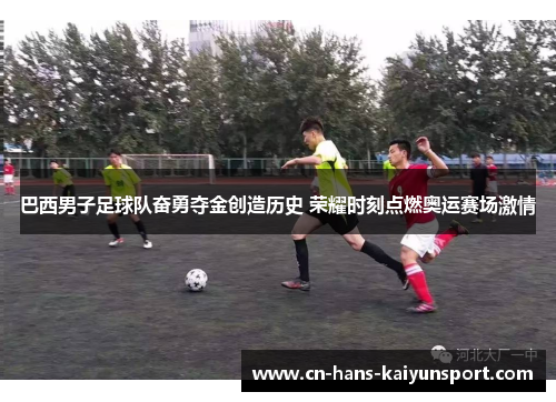 巴西男子足球队奋勇夺金创造历史 荣耀时刻点燃奥运赛场激情