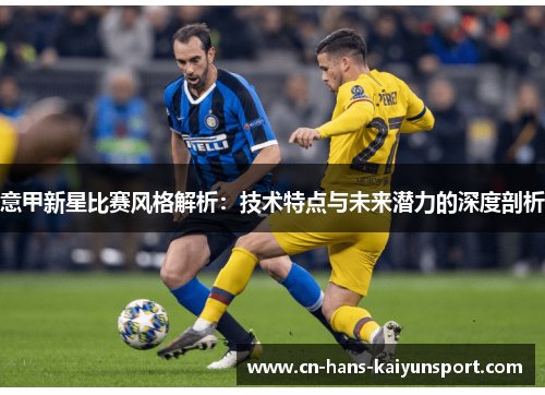 意甲新星比赛风格解析：技术特点与未来潜力的深度剖析
