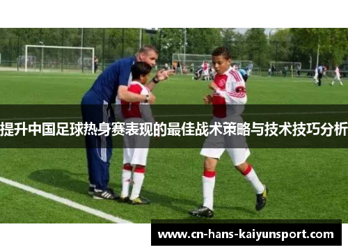 提升中国足球热身赛表现的最佳战术策略与技术技巧分析