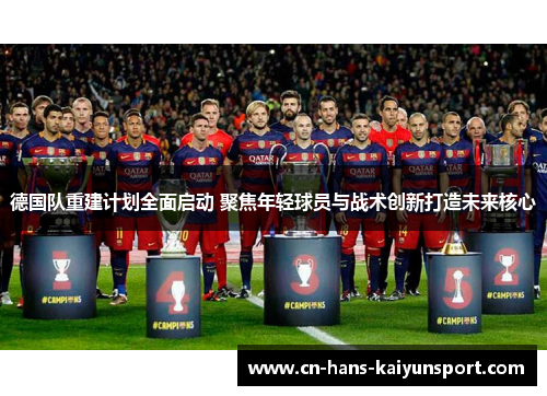 德国队重建计划全面启动 聚焦年轻球员与战术创新打造未来核心
