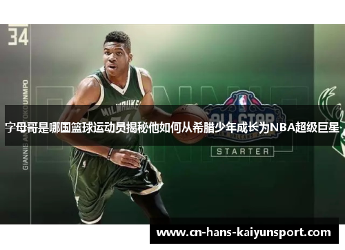 字母哥是哪国篮球运动员揭秘他如何从希腊少年成长为NBA超级巨星