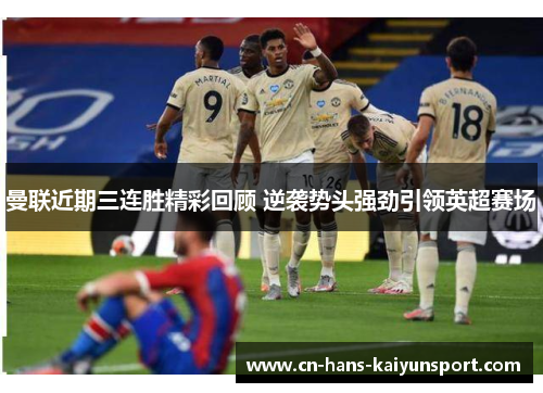 曼联近期三连胜精彩回顾 逆袭势头强劲引领英超赛场