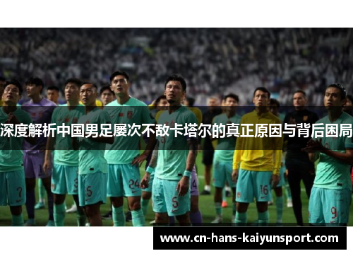 深度解析中国男足屡次不敌卡塔尔的真正原因与背后困局 深度解析中国男足屡次不敌卡塔尔的真正原因与背后困局