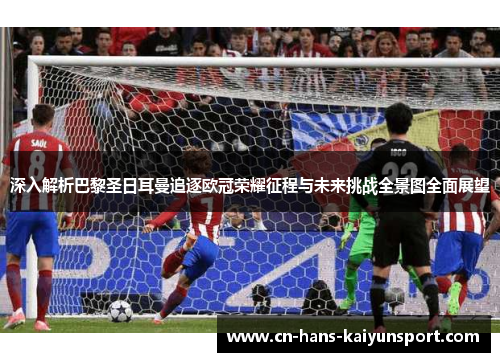 深入解析巴黎圣日耳曼追逐欧冠荣耀征程与未来挑战全景图全面展望 深入解析巴黎圣日耳曼追逐欧冠荣耀征程与未来挑战全景图全面展望