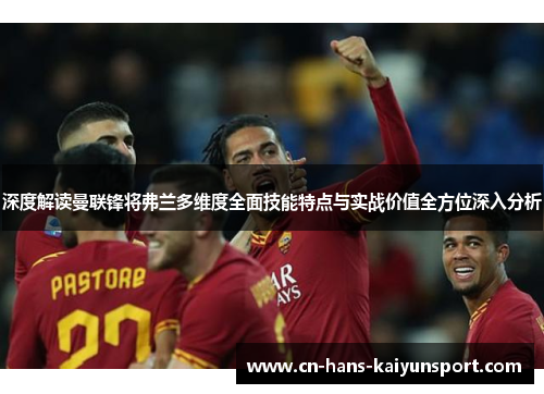 深度解读曼联锋将弗兰多维度全面技能特点与实战价值全方位深入分析