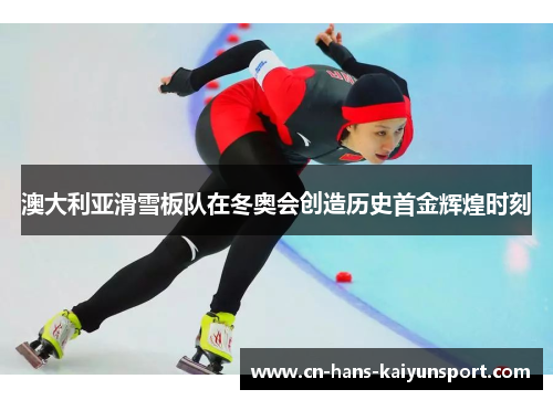 澳大利亚滑雪板队在冬奥会创造历史首金辉煌时刻 澳大利亚滑雪板队在冬奥会创造历史首金辉煌时刻