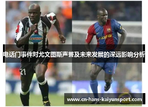 电话门事件对尤文图斯声誉及未来发展的深远影响分析 电话门事件对尤文图斯声誉及未来发展的深远影响分析
