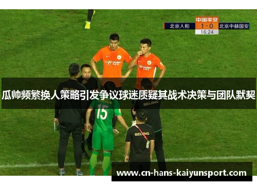 瓜帅频繁换人策略引发争议球迷质疑其战术决策与团队默契