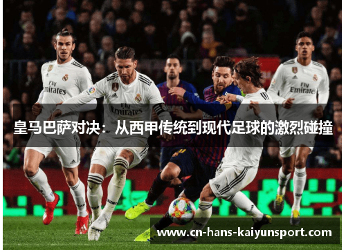 皇马巴萨对决:从西甲传统到现代足球的激烈碰撞 皇马巴萨对决:从西甲传统到现代足球的激烈碰撞