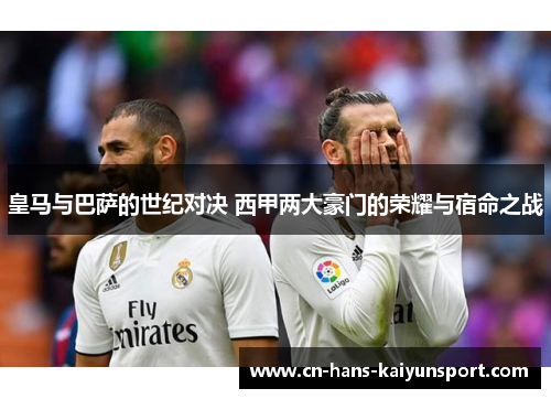 皇马与巴萨的世纪对决 西甲两大豪门的荣耀与宿命之战 皇马与巴萨的世纪对决 西甲两大豪门的荣耀与宿命之战