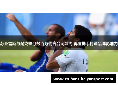 苏亚雷斯与耐克签订数百万代言合同续约 再度携手打造品牌影响力 苏亚雷斯与耐克签订数百万代言合同续约 再度携手打造品牌影响力