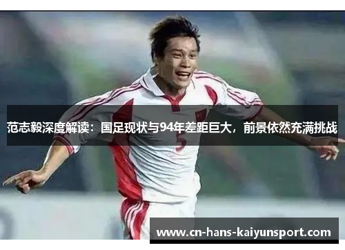 范志毅深度解读：国足现状与94年差距巨大，前景依然充满挑战