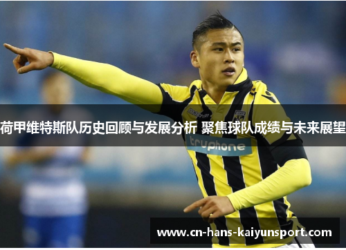 荷甲维特斯队历史回顾与发展分析 聚焦球队成绩与未来展望