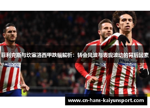 菲利克斯与坎塞洛西甲跌幅解析：转会风波与表现波动的背后因素