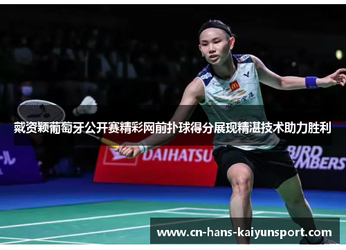 戴资颖葡萄牙公开赛精彩网前扑球得分展现精湛技术助力胜利