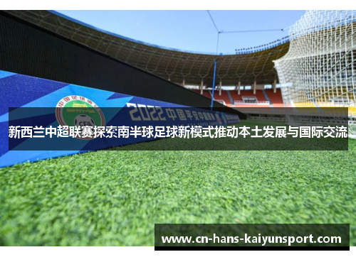 新西兰中超联赛探索南半球足球新模式推动本土发展与国际交流