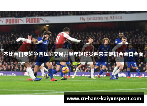 本比赛日英超争四压哨交易升温年轻球员迎来关键机会窗口全面
