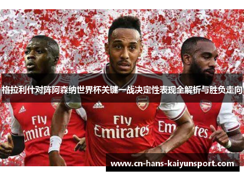 格拉利什对阵阿森纳世界杯关键一战决定性表现全解析与胜负走向