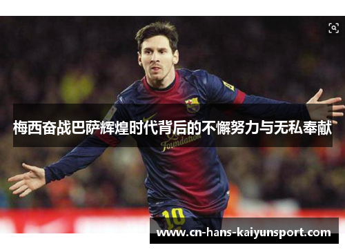 梅西奋战巴萨辉煌时代背后的不懈努力与无私奉献 梅西奋战巴萨辉煌时代背后的不懈努力与无私奉献