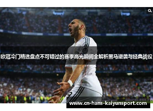 欧冠冷门精选盘点不可错过的赛季高光瞬间全解析黑马逆袭与经典战役 欧冠冷门精选盘点不可错过的赛季高光瞬间全解析黑马逆袭与经典战役
