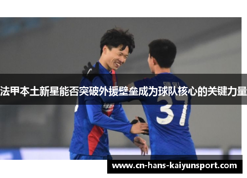 法甲本土新星能否突破外援壁垒成为球队核心的关键力量