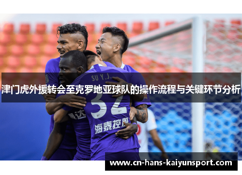 津门虎外援转会至克罗地亚球队的操作流程与关键环节分析