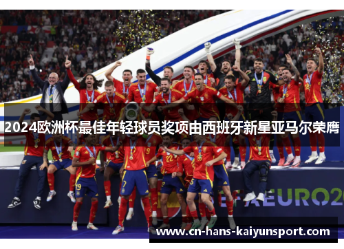 2024欧洲杯最佳年轻球员奖项由西班牙新星亚马尔荣膺 2024欧洲杯最佳年轻球员奖项由西班牙新星亚马尔荣膺