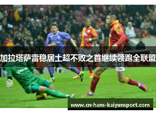 加拉塔萨雷稳居土超不败之首继续领跑全联盟
