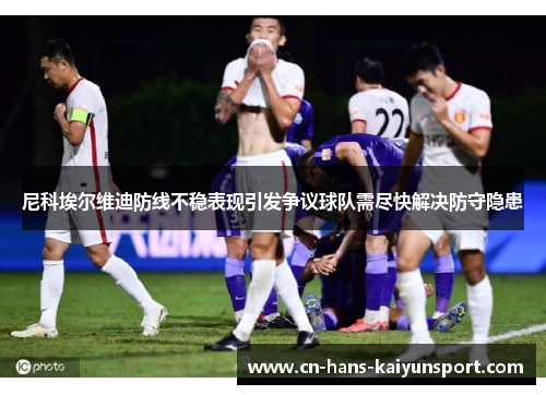尼科埃尔维迪防线不稳表现引发争议球队需尽快解决防守隐患