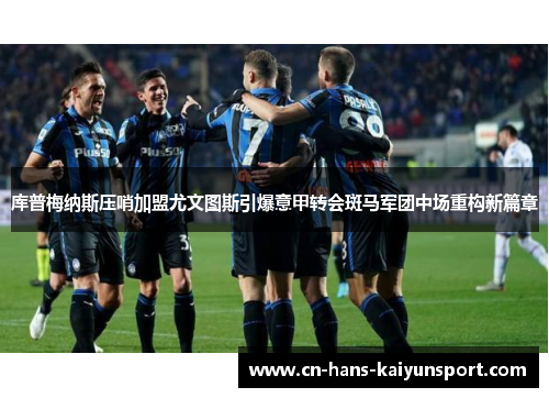 库普梅纳斯压哨加盟尤文图斯引爆意甲转会斑马军团中场重构新篇章