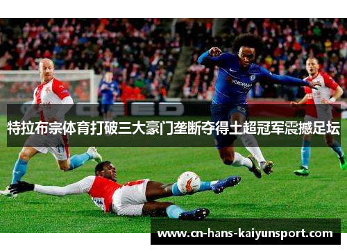 特拉布宗体育打破三大豪门垄断夺得土超冠军震撼足坛 特拉布宗体育打破三大豪门垄断夺得土超冠军震撼足坛