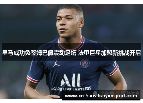 皇马成功免签姆巴佩震动足坛 法甲巨星加盟新挑战开启