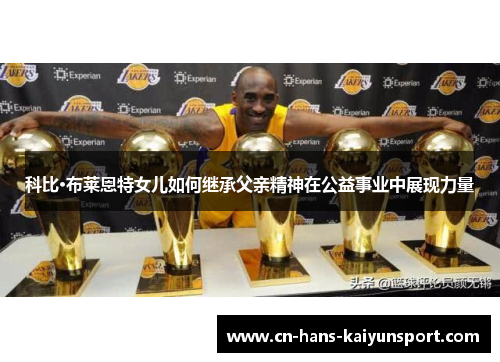 科比·布莱恩特女儿如何继承父亲精神在公益事业中展现力量