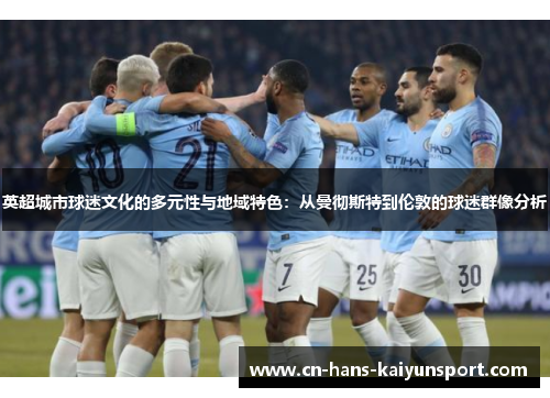 英超城市球迷文化的多元性与地域特色：从曼彻斯特到伦敦的球迷群像分析