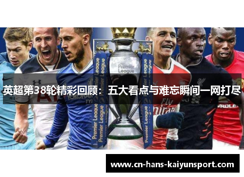 英超第38轮精彩回顾：五大看点与难忘瞬间一网打尽