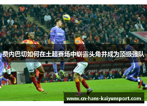 费内巴切如何在土超赛场中崭露头角并成为顶级强队