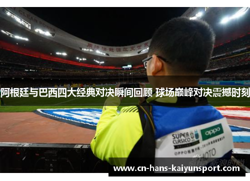 阿根廷与巴西四大经典对决瞬间回顾 球场巅峰对决震撼时刻