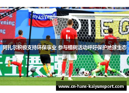 阿扎尔积极支持环保事业 参与植树活动呼吁保护地球生态