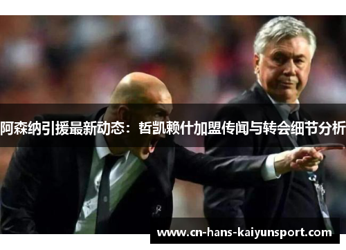 阿森纳引援最新动态：哲凯赖什加盟传闻与转会细节分析