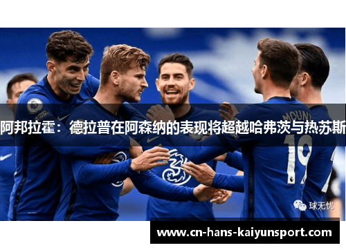 阿邦拉霍：德拉普在阿森纳的表现将超越哈弗茨与热苏斯