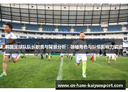 韩国足球队队长职责与背景分析：领袖角色与队伍影响力解读