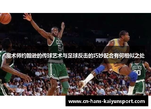 魔术师约翰逊的传球艺术与足球反击的巧妙配合有何相似之处