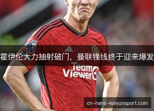 霍伊伦大力抽射破门，曼联锋线终于迎来爆发