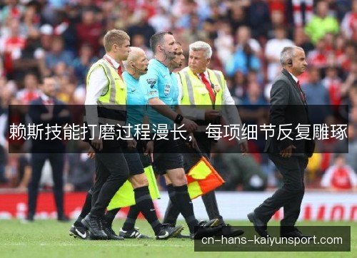 赖斯技能打磨过程漫长，每项细节反复雕琢