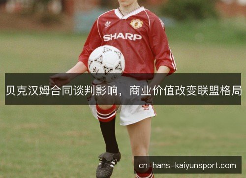贝克汉姆合同谈判影响，商业价值改变联盟格局